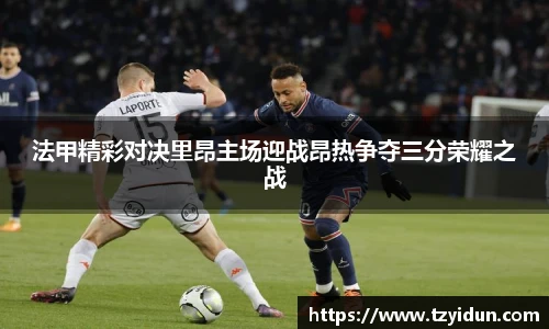 法甲精彩对决里昂主场迎战昂热争夺三分荣耀之战